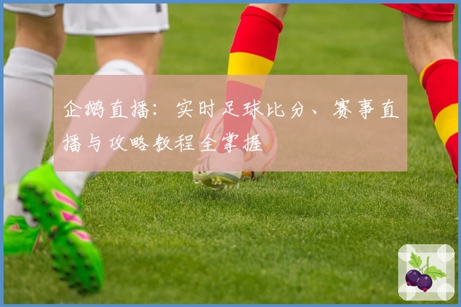 企鹅直播：实时足球比分、赛事直播与攻略教程全掌握