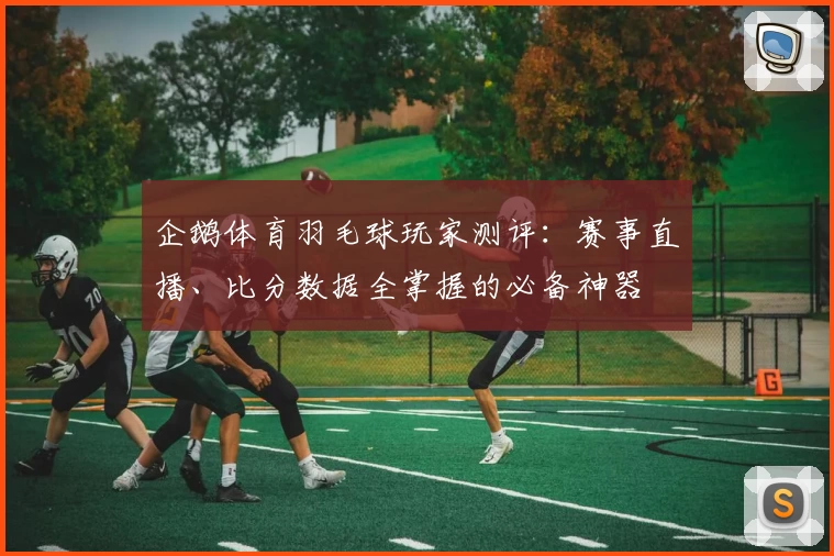 企鹅体育羽毛球玩家测评：赛事直播、比分数据全掌握的必备神器
