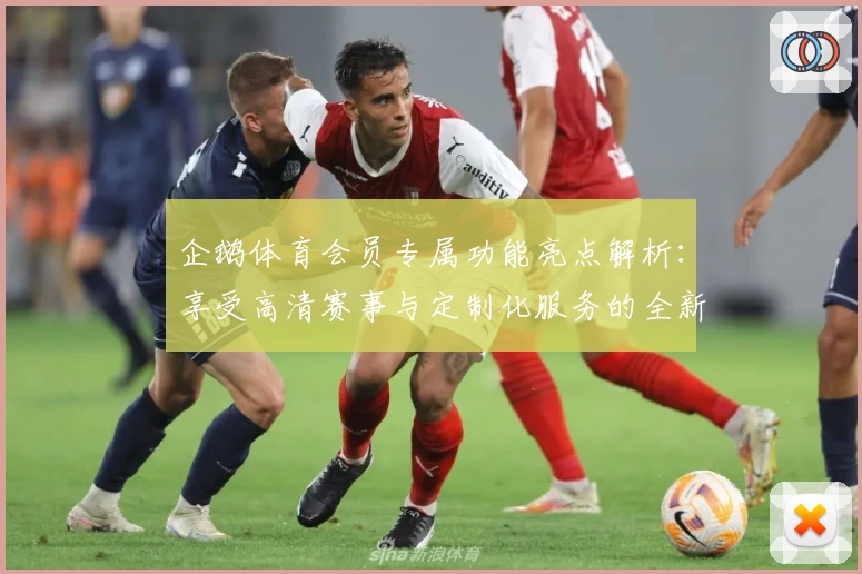 企鹅体育会员专属功能亮点解析:享受高清赛事与定制化服务的全新体验