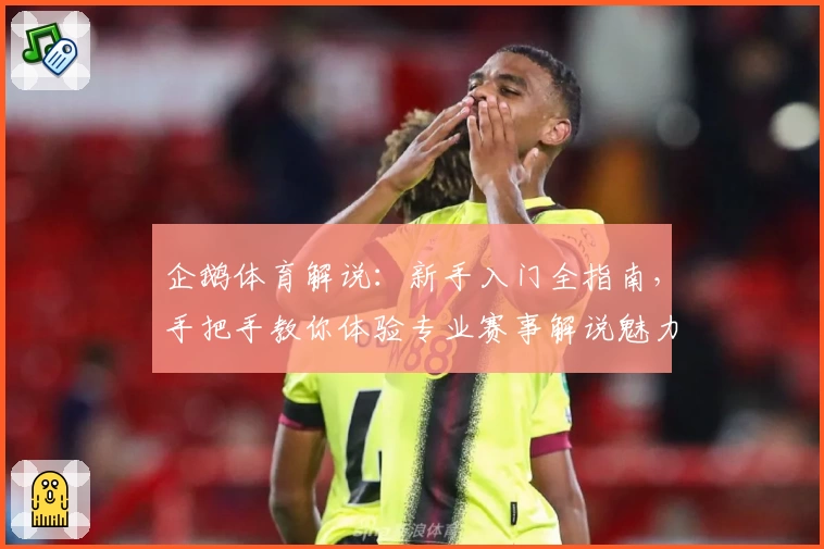 企鹅体育解说:新手入门全指南,手把手教你体验专业赛事解说魅力