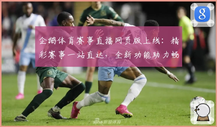 企鹅体育赛事直播网页版上线：精彩赛事一站直达，全新功能助力畅享观看体验