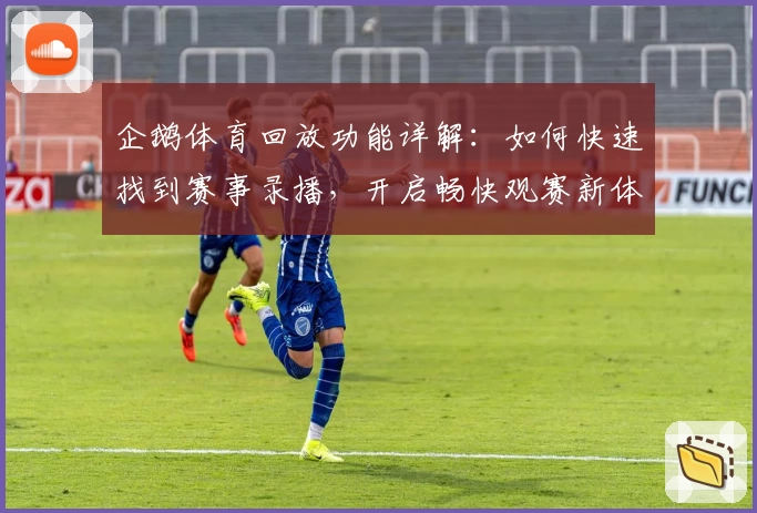 企鹅体育回放功能详解：如何快速找到赛事录播，开启畅快观赛新体验