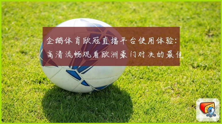 企鹅体育欧冠直播平台使用体验：高清流畅观看欧洲豪门对决的最佳选择