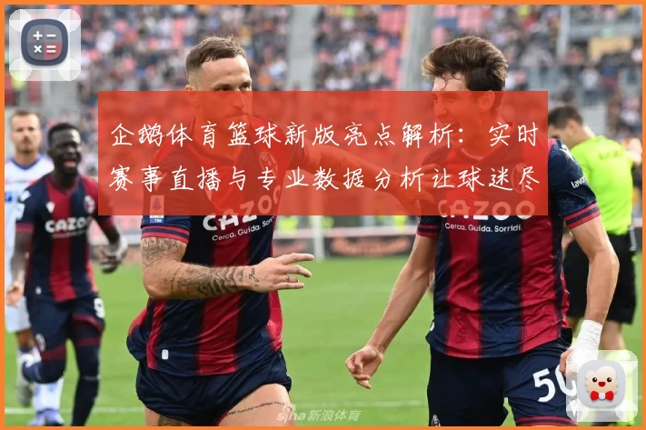 企鹅体育篮球新版亮点解析：实时赛事直播与专业数据分析让球迷尽享畅快体验