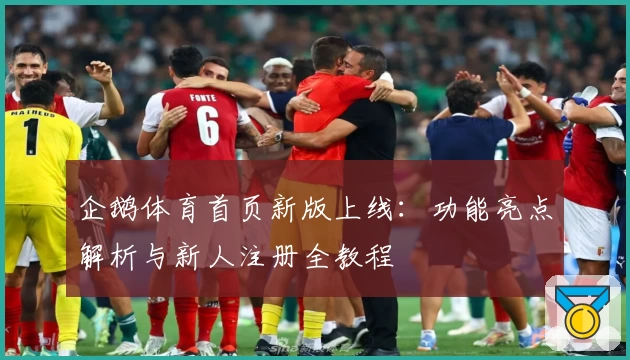 企鹅体育首页新版上线：功能亮点解析与新人注册全教程