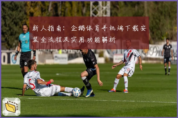 新人指南:企鹅体育手机端下载安装全流程及实用功能解析