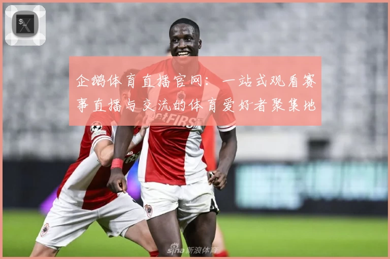 企鹅体育直播官网：一站式观看赛事直播与交流的体育爱好者聚集地