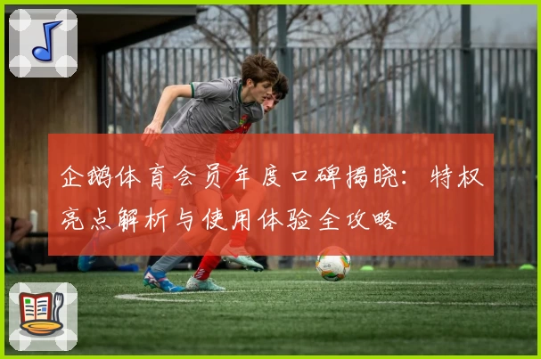 企鹅体育会员年度口碑揭晓：特权亮点解析与使用体验全攻略