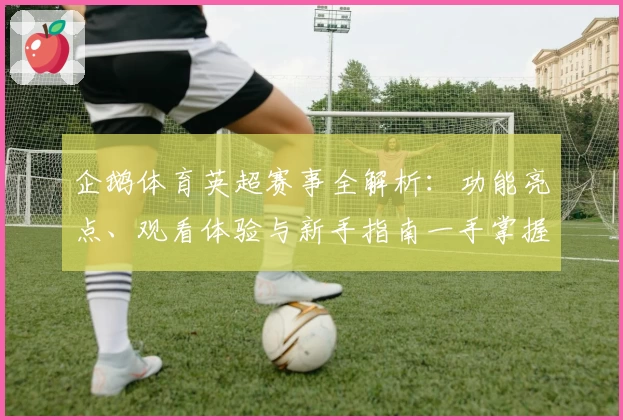 企鹅体育英超赛事全解析：功能亮点、观看体验与新手指南一手掌握