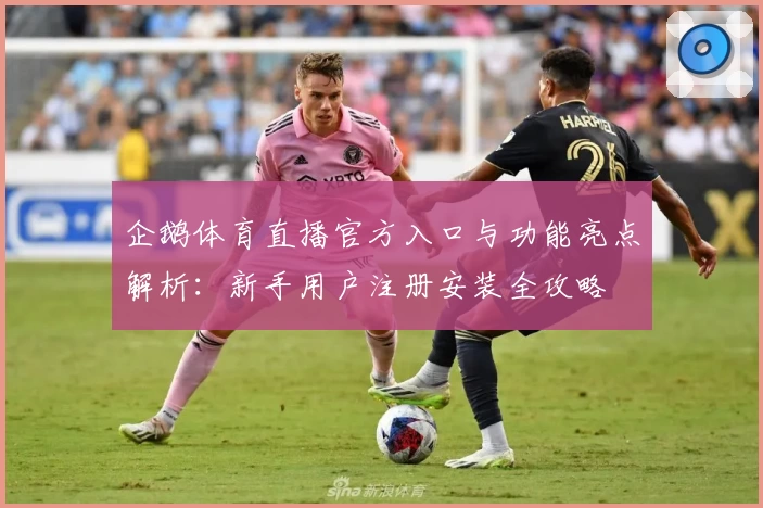 企鹅体育直播官方入口与功能亮点解析：新手用户注册安装全攻略