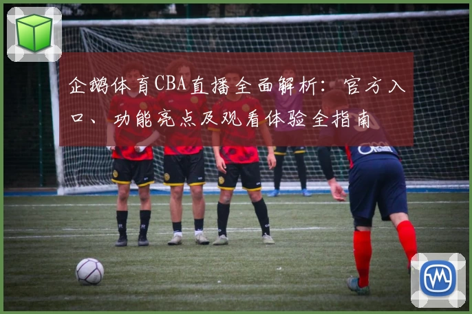 企鹅体育CBA直播全面解析：官方入口、功能亮点及观看体验全指南