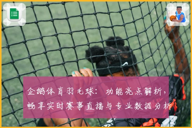 企鹅体育羽毛球：功能亮点解析，畅享实时赛事直播与专业数据分析