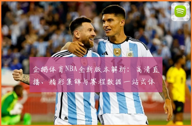 企鹅体育NBA全新版本解析：高清直播、精彩集锦与赛程数据一站式体验