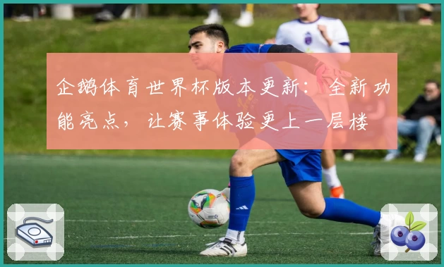 企鹅体育世界杯版本更新：全新功能亮点，让赛事体验更上一层楼