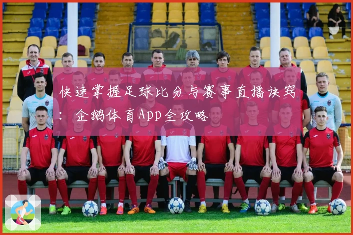 快速掌握足球比分与赛事直播诀窍：企鹅体育App全攻略