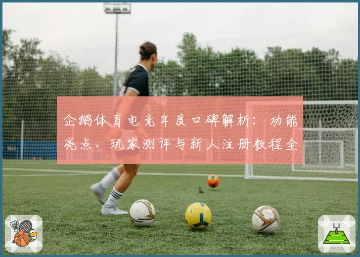 企鹅体育电竞年度口碑解析：功能亮点、玩家测评与新人注册教程全面汇总