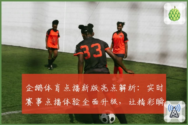 企鹅体育点播新版亮点解析：实时赛事点播体验全面升级，让精彩瞬间一触即达