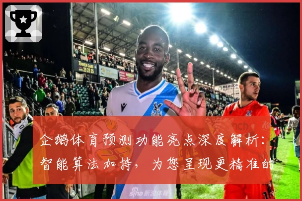 企鹅体育预测功能亮点深度解析:智能算法加持,为您呈现更精准的赛事分析