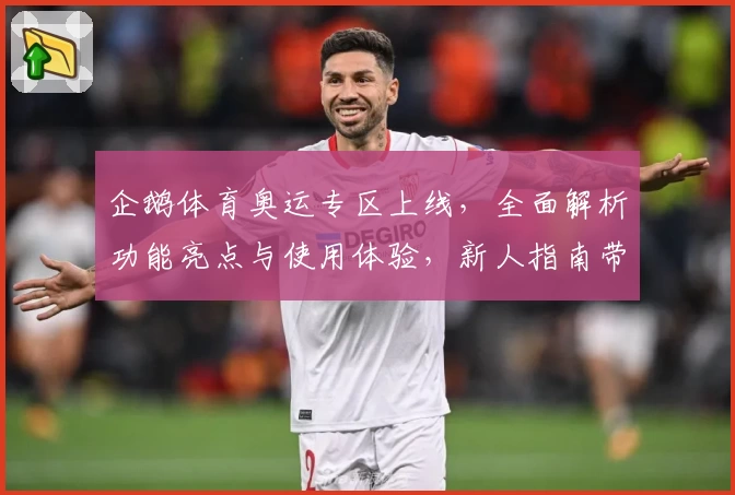 企鹅体育奥运专区上线，全面解析功能亮点与使用体验，新人指南带你快速入门