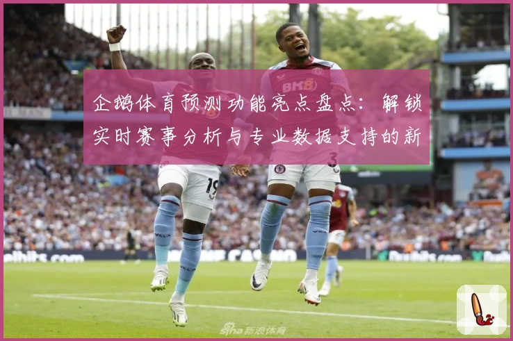 企鹅体育预测功能亮点盘点：解锁实时赛事分析与专业数据支持的新体验