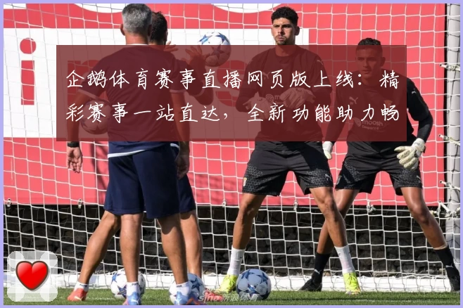 企鹅体育赛事直播网页版上线：精彩赛事一站直达，全新功能助力畅享观看体验