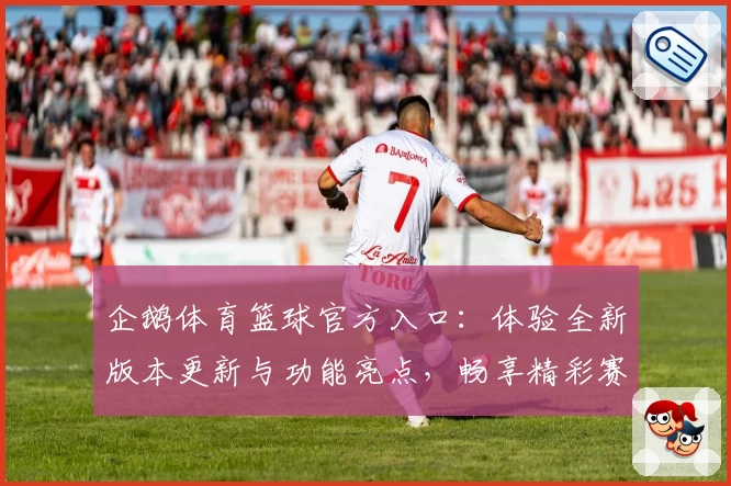 企鹅体育篮球官方入口：体验全新版本更新与功能亮点，畅享精彩赛事直播
