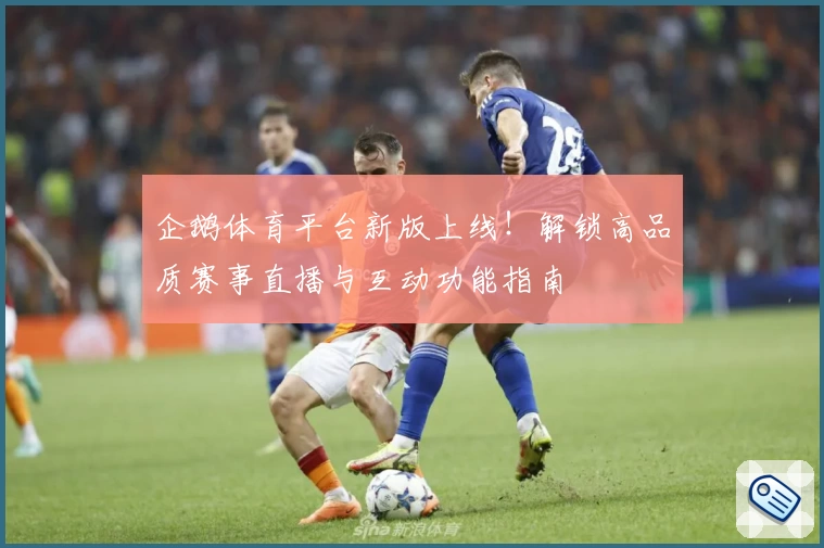 企鹅体育平台新版上线！解锁高品质赛事直播与互动功能指南