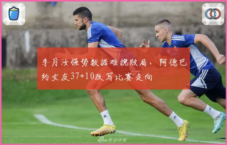 李月汝强势数据难挽败局，阿德巴约女友37+10改写比赛走向