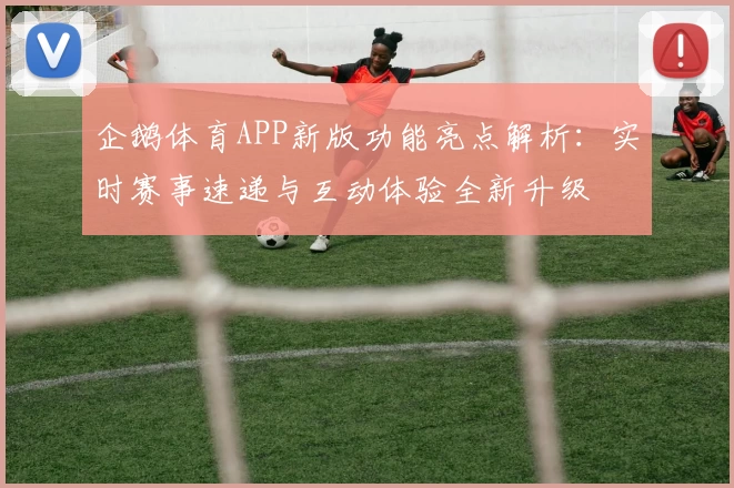 企鹅体育APP新版功能亮点解析：实时赛事速递与互动体验全新升级