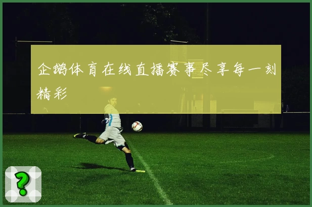 企鹅体育在线直播赛事尽享每一刻精彩