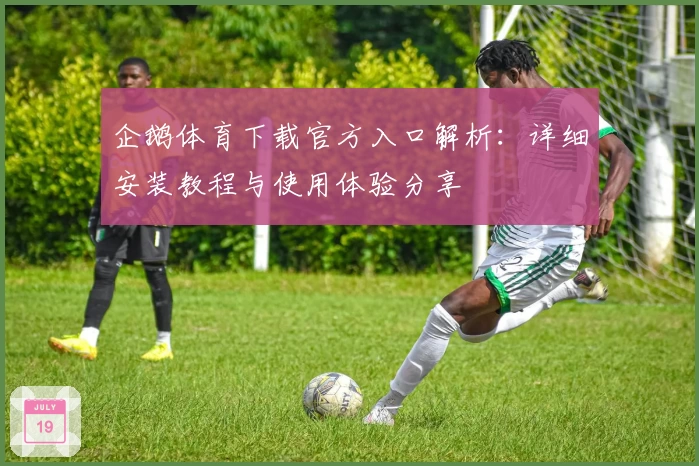 企鹅体育下载官方入口解析：详细安装教程与使用体验分享