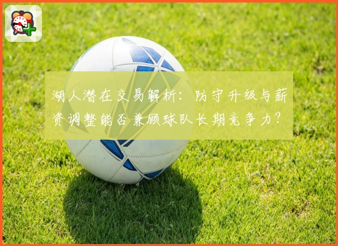 湖人潜在交易解析:防守升级与薪资调整能否兼顾球队长期竞争力?