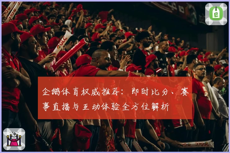 企鹅体育权威推荐：即时比分、赛事直播与互动体验全方位解析
