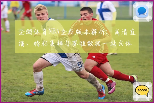 企鹅体育NBA全新版本解析：高清直播、精彩集锦与赛程数据一站式体验