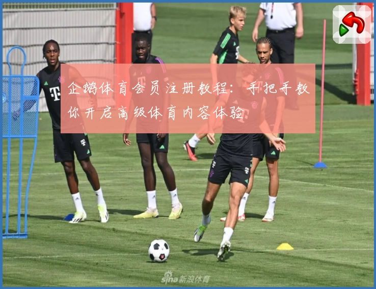 企鹅体育会员注册教程：手把手教你开启高级体育内容体验