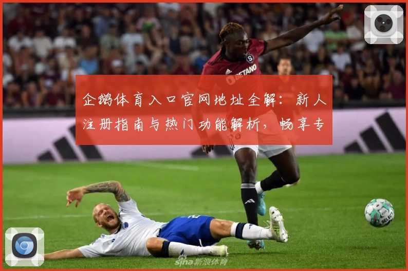 企鹅体育入口官网地址全解：新人注册指南与热门功能解析，畅享专业赛事直播精彩体验