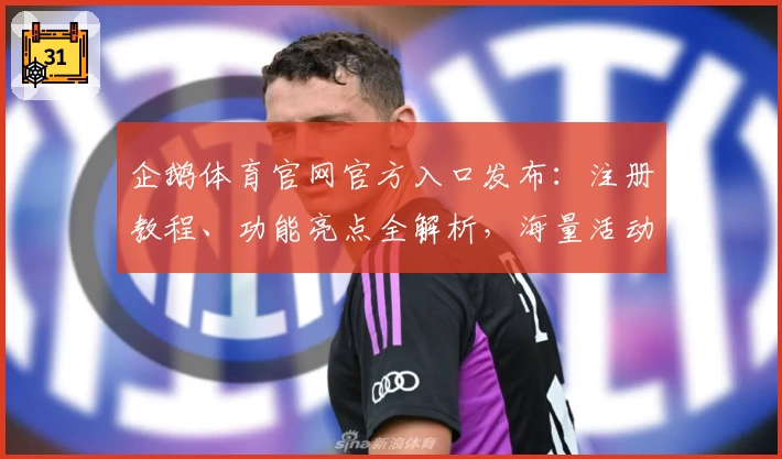 企鹅体育官网官方入口发布：注册教程、功能亮点全解析，海量活动福利等你体验