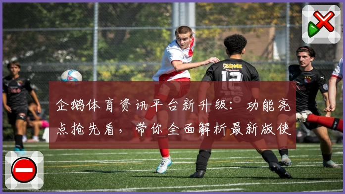 企鹅体育资讯平台新升级：功能亮点抢先看，带你全面解析最新版使用体验