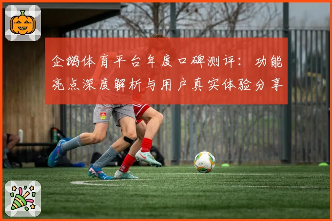 企鹅体育平台年度口碑测评：功能亮点深度解析与用户真实体验分享