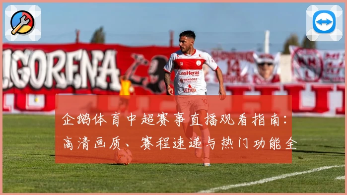 企鹅体育中超赛事直播观看指南：高清画质、赛程速递与热门功能全解析