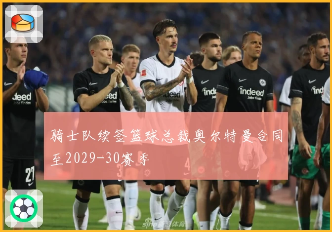 骑士队续签篮球总裁奥尔特曼合同至2029-30赛季