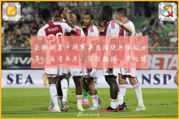 企鹅体育中超赛事直播使用体验分享：高清画质、实时数据，带给球迷沉浸式观赛感受
