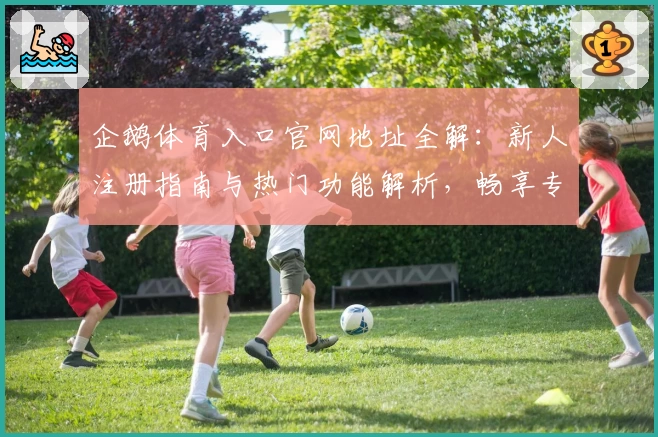 企鹅体育入口官网地址全解：新人注册指南与热门功能解析，畅享专业赛事直播精彩体验