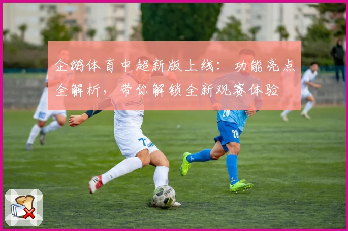 企鹅体育中超新版上线：功能亮点全解析，带你解锁全新观赛体验