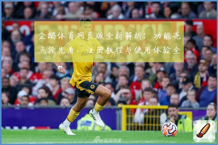 企鹅体育网页版全新解析：功能亮点抢先看，注册教程与使用体验全面指南