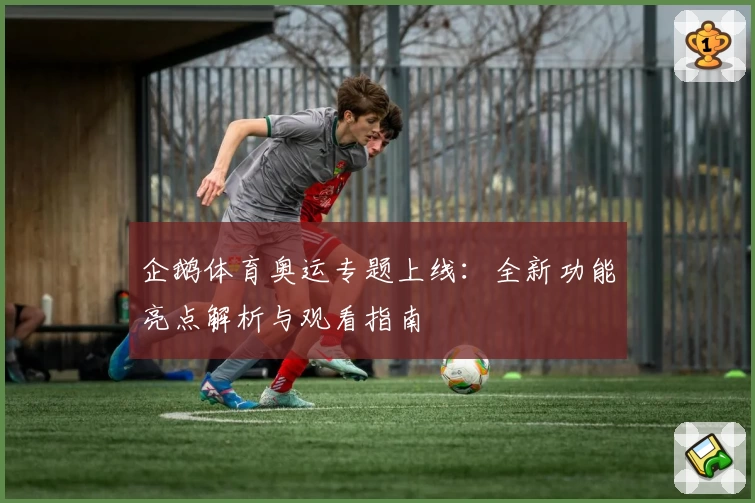 企鹅体育奥运专题上线：全新功能亮点解析与观看指南