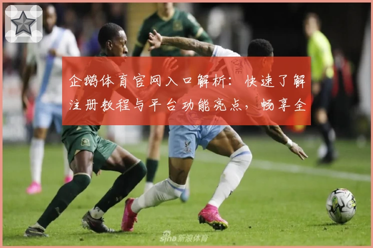企鹅体育官网入口解析：快速了解注册教程与平台功能亮点，畅享全新观赛体验