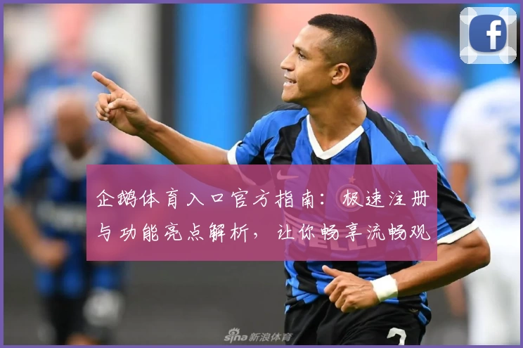 企鹅体育入口官方指南：极速注册与功能亮点解析，让你畅享流畅观赛体验