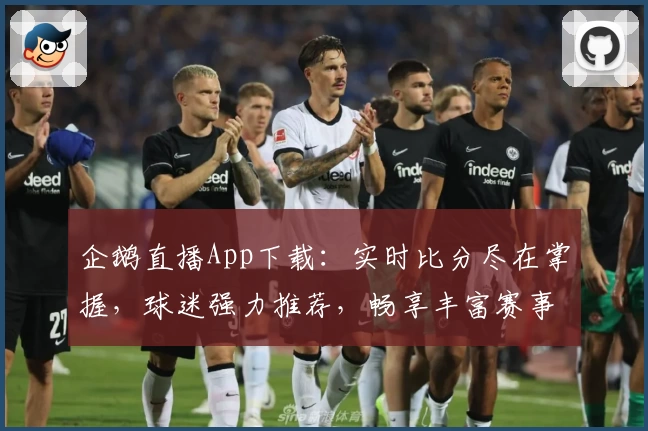 企鹅直播App下载：实时比分尽在掌握，球迷强力推荐，畅享丰富赛事功能