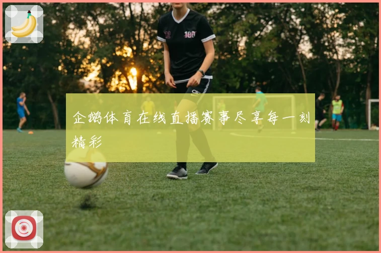 企鹅体育在线直播赛事尽享每一刻精彩